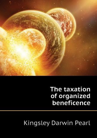 Kingsley Darwin Pearl The taxation of organized beneficence