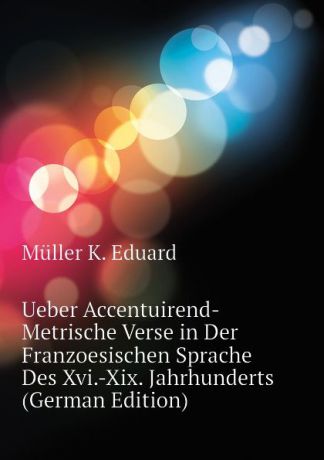 Müller K. Eduard Ueber Accentuirend-Metrische Verse in Der Franzoesischen Sprache Des Xvi.-Xix. Jahrhunderts (German Edition)