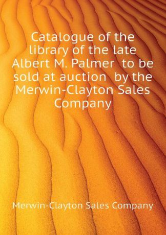 Merwin-Clayton Sales Company Catalogue of the library of the late Albert M. Palmer to be sold at auction by the Merwin-Clayton Sales Company