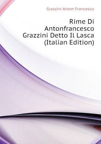 Grazzini Anton Francesco Rime Di Antonfrancesco Grazzini Detto Il Lasca (Italian Edition)