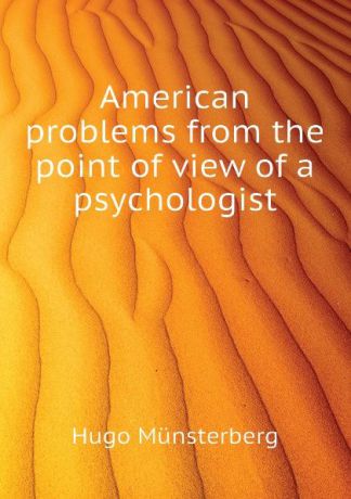 Hugo Münsterberg American problems from the point of view of a psychologist