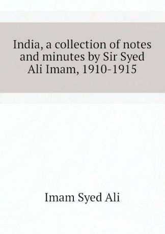 Imam Syed Ali India, a collection of notes and minutes by Sir Syed Ali Imam, 1910-1915