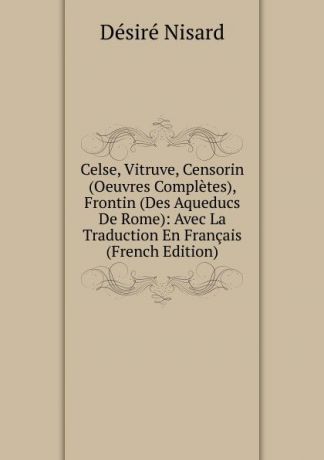 Désiré Nisard Celse, Vitruve, Censorin (Oeuvres Completes), Frontin (Des Aqueducs De Rome): Avec La Traduction En Francais (French Edition)