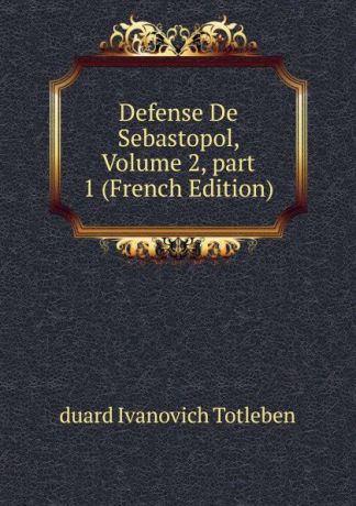 duard Ivanovich Totleben Defense De Sebastopol, Volume 2,.part 1 (French Edition)