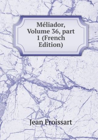 Froissart Jean Meliador, Volume 36,.part 1 (French Edition)