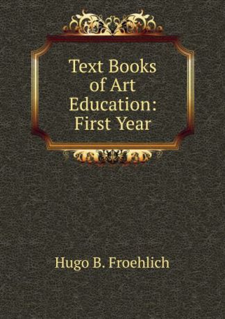 Hugo B. Froehlich Text Books of Art Education: First Year