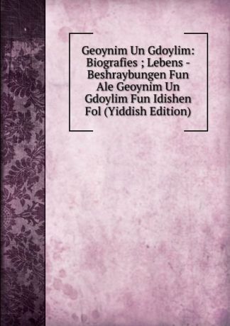 Geoynim Un Gdoylim: Biografies ; Lebens - Beshraybungen Fun Ale Geoynim Un Gdoylim Fun Idishen Fol (Yiddish Edition)
