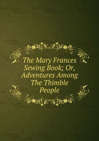 The Mary Frances Sewing Book; Or, Adventures Among The Thimble People