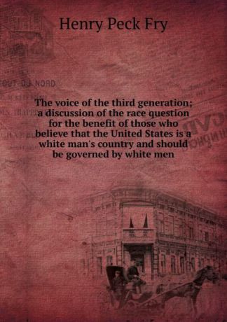 Henry Peck Fry The voice of the third generation; a discussion of the race question for the benefit of those who believe that the United States is a white man.s country and should be governed by white men