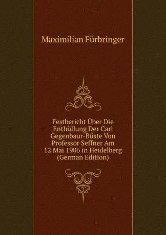 Maximilian Fürbringer Festbericht Uber Die Enthullung Der Carl Gegenbaur-Buste Von Professor Seffner Am 12 Mai 1906 in Heidelberg (German Edition)