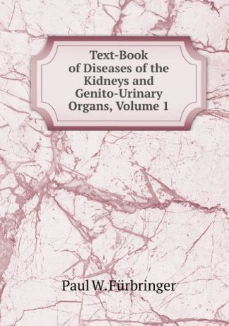 Paul W. Fürbringer Text-Book of Diseases of the Kidneys and Genito-Urinary Organs, Volume 1