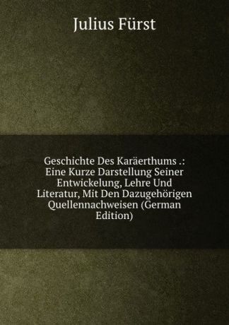Julius Fürst Geschichte Des Karaerthums .: Eine Kurze Darstellung Seiner Entwickelung, Lehre Und Literatur, Mit Den Dazugehorigen Quellennachweisen (German Edition)