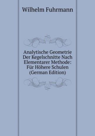 Wilhelm Fuhrmann Analytische Geometrie Der Kegelschnitte Nach Elementarer Methode: Fur Hohere Schulen (German Edition)