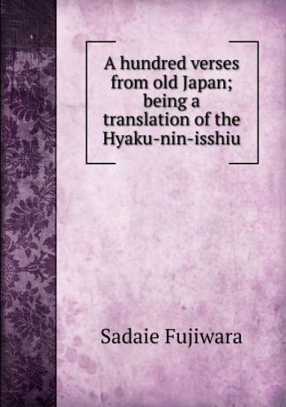 Sadaie Fujiwara A hundred verses from old Japan; being a translation of the Hyaku-nin-isshiu