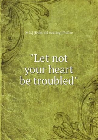 M L.] [from old catalog] [Fuller "Let not your heart be troubled"