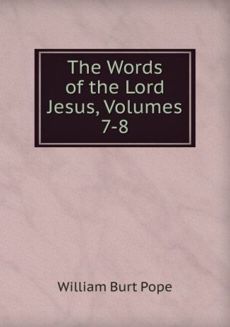 William Burt Pope The Words of the Lord Jesus, Volumes 7-8