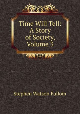 Stephen Watson Fullom Time Will Tell: A Story of Society, Volume 3