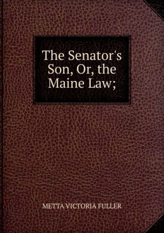 METTA VICTORIA FULLER The Senator.s Son, Or, the Maine Law;