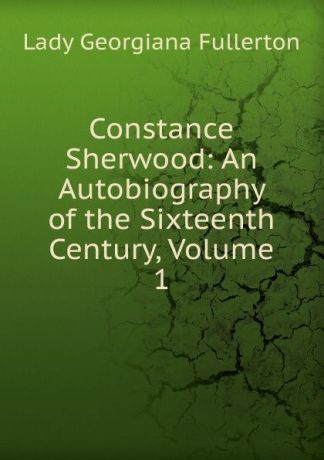 Lady Georgiana Fullerton Constance Sherwood: An Autobiography of the Sixteenth Century, Volume 1