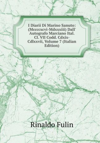 Rinaldo Fulin I Diarii Di Marino Sanuto: (Mccccxcvi-Mdxxxiii) Dall. Autografo Marciano Ital. Cl. VII Codd. Cdxix-Cdlxxvii, Volume 7 (Italian Edition)