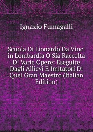 Ignazio Fumagalli Scuola Di Lionardo Da Vinci in Lombardia O Sia Raccolta Di Varie Opere: Eseguite Dagli Allievi E Imitatori Di Quel Gran Maestro (Italian Edition)