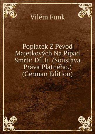Vilém Funk Poplatek Z Pevod Majetkovych Na Pipad Smrti: Dil Ii. (Soustava Prava Platneho.) (German Edition)