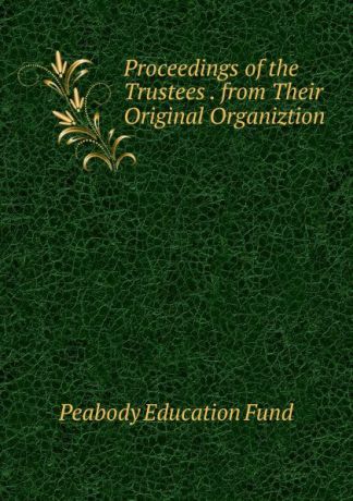 Peabody education fund Proceedings of the Trustees . from Their Original Organiztion