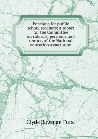 Clyde Bowman Furst Pensions for public school teachers; a report for the Committee on salaries, pensions and tenure, of the National education association