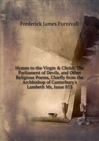 Frederick James Furnivall Hymns to the Virgin . Christ: The Parliament of Devils, and Other Religious Poems, Chiefly from the Archbishop of Canterbury.s Lambeth Ms, Issue 853