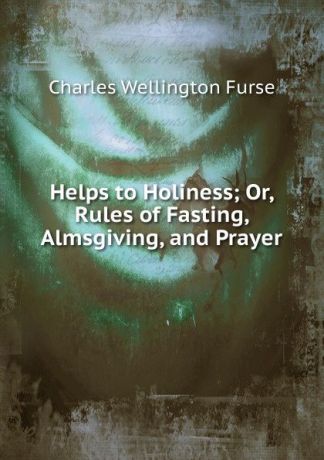 Charles Wellington Furse Helps to Holiness; Or, Rules of Fasting, Almsgiving, and Prayer