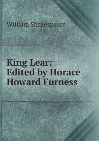 Уильям Шекспир King Lear: Edited by Horace Howard Furness