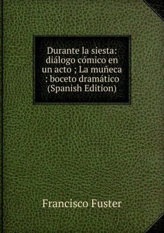 Francisco Fuster Durante la siesta: dialogo comico en un acto ; La muneca : boceto dramatico (Spanish Edition)