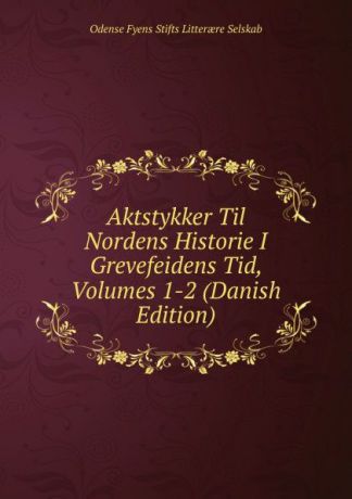Odense Fyens Stifts Litterære Selskab Aktstykker Til Nordens Historie I Grevefeidens Tid, Volumes 1-2 (Danish Edition)