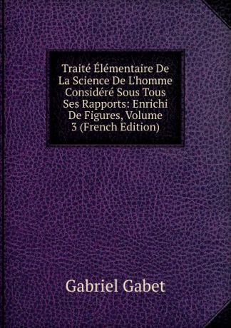 Gabriel Gabet Traite Elementaire De La Science De L.homme Considere Sous Tous Ses Rapports: Enrichi De Figures, Volume 3 (French Edition)