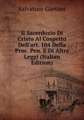 Salvatore Gaetani Il Sacerdozio Di Cristo Al Cospetto Dell.art. 104 Della Proc. Pen. E Di Altre Leggi (Italian Edition)