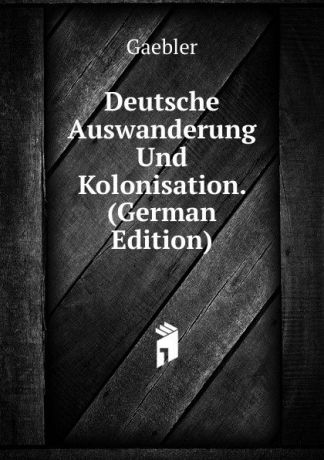 Gaebler Deutsche Auswanderung Und Kolonisation. (German Edition)