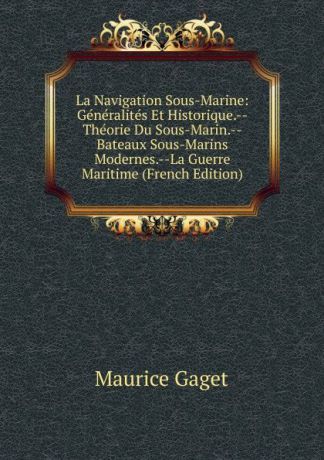 Maurice Gaget La Navigation Sous-Marine: Generalites Et Historique.--Theorie Du Sous-Marin.--Bateaux Sous-Marins Modernes.--La Guerre Maritime (French Edition)
