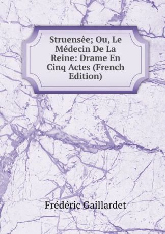 Frédéric Gaillardet Struensee; Ou, Le Medecin De La Reine: Drame En Cinq Actes (French Edition)