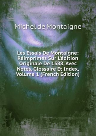 Montaigne Michel de Les Essais De Montaigne: Reimprimes Sur L.edition Originale De 1588, Avec Notes, Glossaire Et Index, Volume 1 (French Edition)