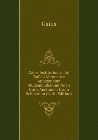 Gaius Gaius Institutiones: Ad Codicis Veronensis Apographum Studemundianum Novis Curis Auctum in Usum Scholarum (Latin Edition)