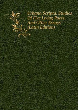 Urbana Scripta. Studies Of Five Living Poets. And Other Essays (Latin Edition)