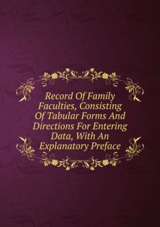 Record Of Family Faculties, Consisting Of Tabular Forms And Directions For Entering Data, With An Explanatory Preface