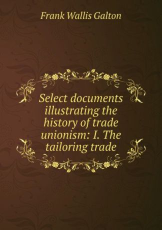 Frank Wallis Galton Select documents illustrating the history of trade unionism: I. The tailoring trade