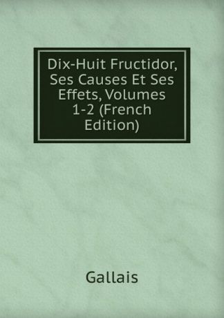 Gallais Dix-Huit Fructidor, Ses Causes Et Ses Effets, Volumes 1-2 (French Edition)