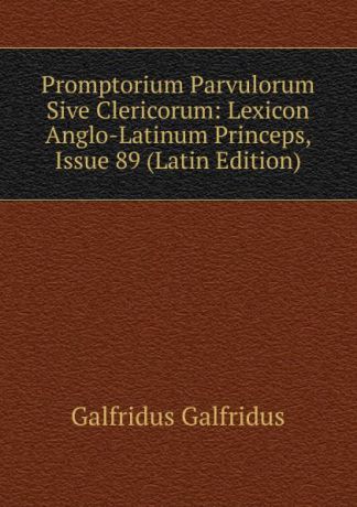 Galfridus Galfridus Promptorium Parvulorum Sive Clericorum: Lexicon Anglo-Latinum Princeps, Issue 89 (Latin Edition)