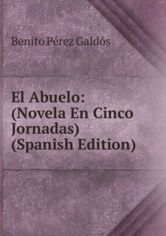 Benito Pérez Galdós El Abuelo: (Novela En Cinco Jornadas) (Spanish Edition)