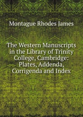 M.R. James The Western Manuscripts in the Library of Trinity College, Cambridge: Plates, Addenda, Corrigenda and Index