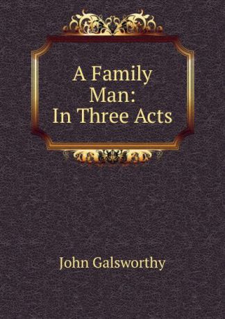John Galsworthy A Family Man: In Three Acts