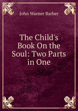 John Warner Barber The Child.s Book On the Soul: Two Parts in One