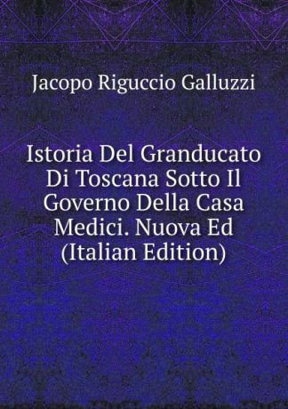 Jacopo Riguccio Galluzzi Istoria Del Granducato Di Toscana Sotto Il Governo Della Casa Medici. Nuova Ed (Italian Edition)